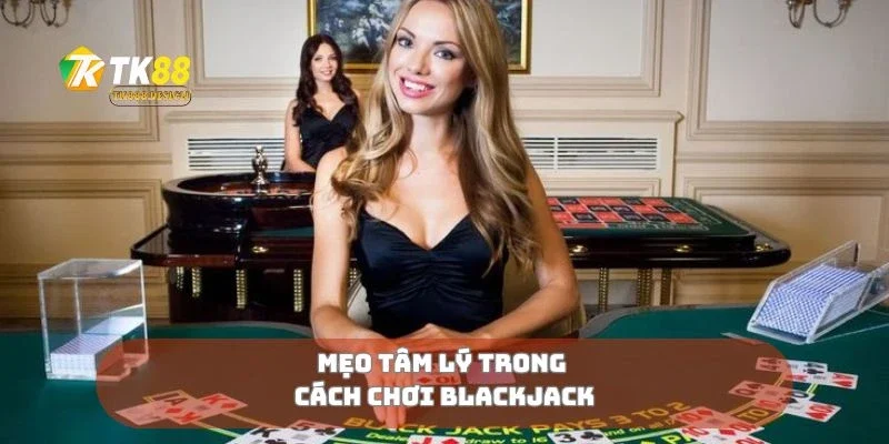 Cách Chơi Blackjack Mẹo Thắng Nhà Cái Dễ Hiểu Nhất 3 Mẹo tâm lý trong cách chơi blackjack