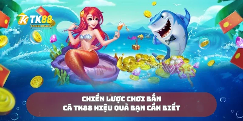 Chiến lược chơi bắn cá TK88 hiệu quả bạn cần biết